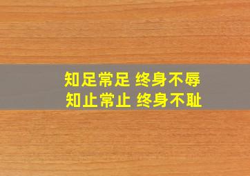 知足常足 终身不辱 知止常止 终身不耻